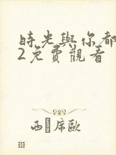时光与你都很甜2免费观看 时光与你都很甜2免费观看