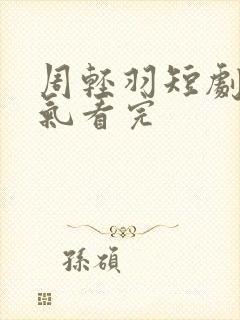 周轻羽短剧一口气看完