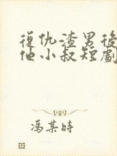 复仇渣男后嫁给他小叔短剧免费观看