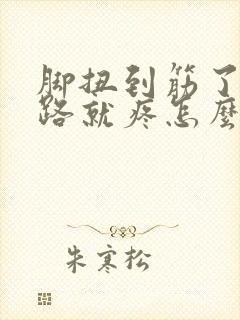 脚扭到筋了一走路就疼怎么办