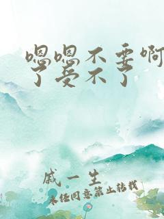 嗯嗯不要啊太大了受不了