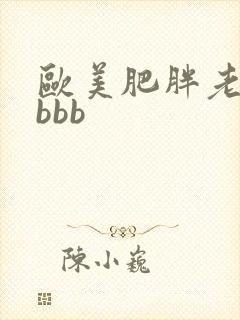 欧美肥胖老太婆bbb 欧美肥胖老太婆bbb