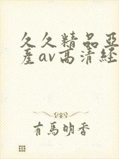 久久精品亚洲国产av高清经典 久久精品亚洲国产av高清经典