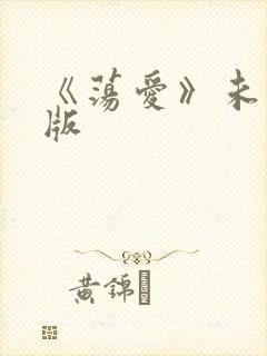 《荡爱》未删减版 《荡爱》未删减版