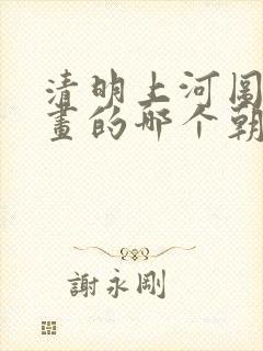 清明上河图是谁画的哪个朝代的