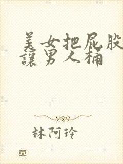 美女把屁股扒开让男人桶