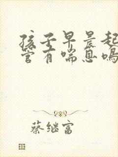 孩子早晨起来气管有喘息鸣音 孩子早晨起来气管有喘息鸣音