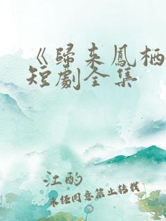 《归来凤栖处》短剧全集 《归来凤栖处》短剧全集