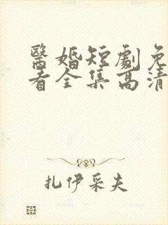医婚短剧免费观看全集高清 医婚短剧免费观看全集高清