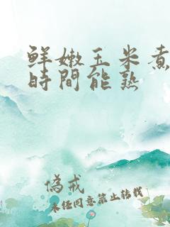 鲜嫩玉米煮多长时间能熟 鲜嫩玉米煮多长时间能熟