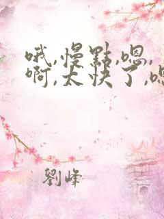 哦,慢点,嗯,啊,太快了,嗯,好棒 哦,慢点,嗯,啊,太快了,嗯,好棒