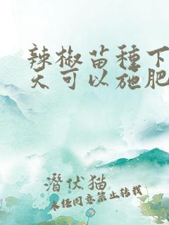 辣椒苗种下去几天可以施肥