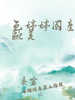 色婷婷国产精品欧美 色婷婷国产精品欧美