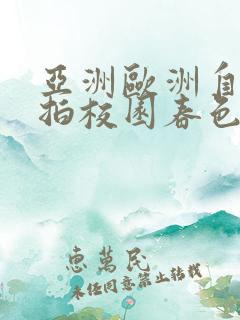 亚洲欧洲自拍偷拍校园春色