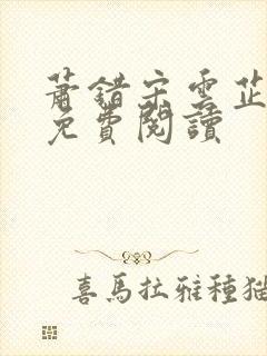 萧错宋云芷全文免费阅读 萧错宋云芷全文免费阅读