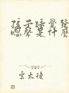 孩子睡觉发出嗯嗯声是什么原因