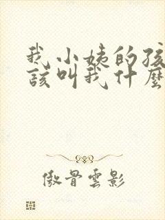 我小姨的孩子应该叫我什么 我小姨的孩子应该叫我什么