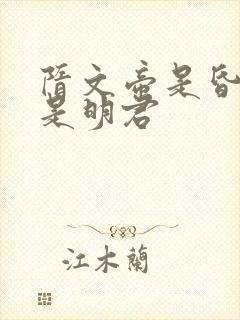 隋文帝是昏君还是明君 隋文帝是昏君还是明君