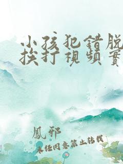 小孩犯错脱裤子挨打视频实拍 小孩犯错脱裤子挨打视频实拍