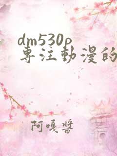 dm530p 专注动漫的门户网站 dm530p 专注动漫的门户网站