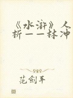 《水浒》人物评析——林冲 《水浒》人物评析——林冲