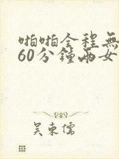 啪啪全程无遮挡60分钟两女