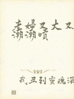 老妇又大又黄高潮潮喷