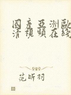 国产亚洲欧美高清视频在线观看 国产亚洲欧美高清视频在线观看