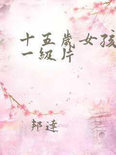 十五岁女孩黄色一级片 十五岁女孩黄色一级片