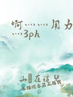 啊灬灬用力灬嗯灬3ph