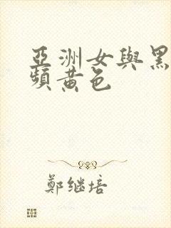 亚洲女与黑人视频黄色 亚洲女与黑人视频黄色