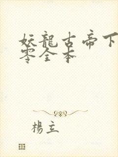 妖龙古帝下载八零全本 妖龙古帝下载八零全本