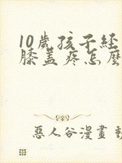 10岁孩子经常膝盖疼怎么回事