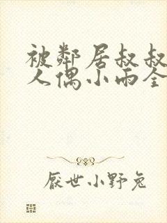 被邻居叔叔当成人偶小雨全文小说 被邻居叔叔当成人偶小雨全文小说