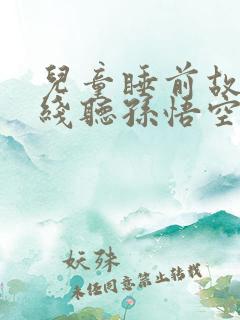 儿童睡前故事在线听孙悟空