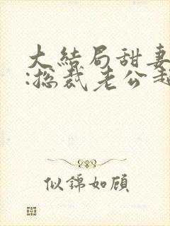 大结局甜妻吻安:总裁老公超棒的 大结局甜妻吻安:总裁老公超棒的
