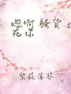 嗯啊 骚货 操死你