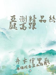 亚洲精品丝袜美腿高跟