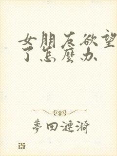 女朋友欲望太强了怎么办 女朋友欲望太强了怎么办