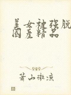 美女被强脱呻吟国产精品