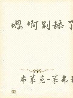 嗯 啊别舔了