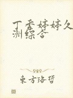 丁香婷婷久久亚洲综合 丁香婷婷久久亚洲综合