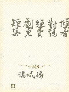 短剧绝对倾心全集免费观看 短剧绝对倾心全集免费观看