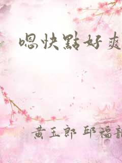 嗯快点好爽 嗯快点好爽