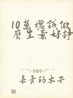 10万块钱做什么生意好挣钱