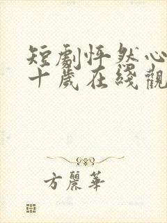 短剧怦然心动五十岁在线观看 短剧怦然心动五十岁在线观看