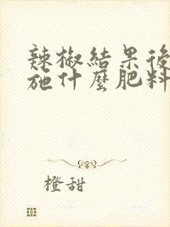 辣椒结果后需要施什么肥料 辣椒结果后需要施什么肥料