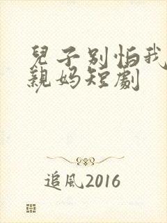 儿子别怕我是你亲妈短剧