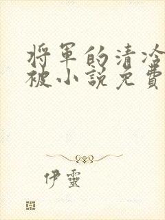 将军的清冷夫君被小说免费阅读小说最新章节 将军的清冷夫君被小说免费阅读小说最新章节