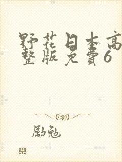 野花日本高清完整版免费6 野花日本高清完整版免费6